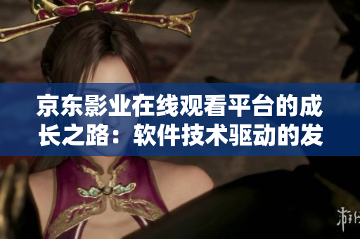 京東影業(yè)在線觀看平臺的成長之路：軟件技術驅動的發(fā)展探索