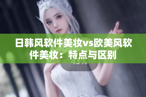 日韓風(fēng)軟件美妝vs歐美風(fēng)軟件美妝：特點(diǎn)與區(qū)別