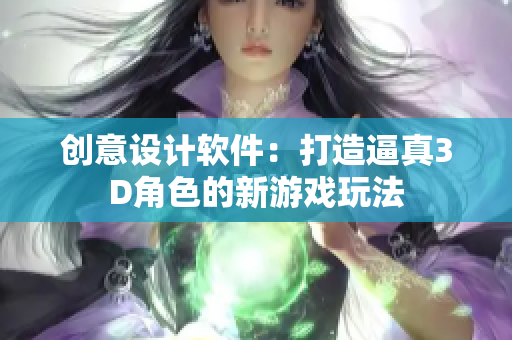 創(chuàng)意設(shè)計(jì)軟件：打造逼真3D角色的新游戲玩法