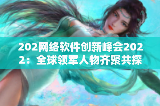 202網(wǎng)絡(luò)軟件創(chuàng)新峰會(huì)2022：全球領(lǐng)軍人物齊聚共探技術(shù)前沿