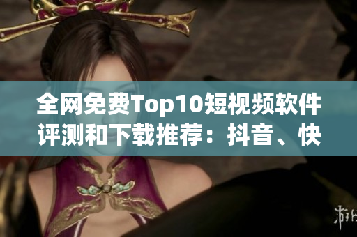 全網(wǎng)免費Top10短視頻軟件評測和下載推薦：抖音、快手、火山小視頻等