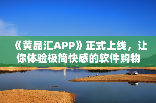 《黃品匯APP》正式上線，讓你體驗(yàn)極簡(jiǎn)快感的軟件購物！
