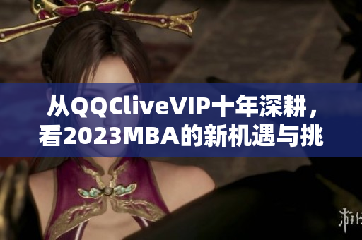從QQCliveVIP十年深耕，看2023MBA的新機(jī)遇與挑戰(zhàn)
