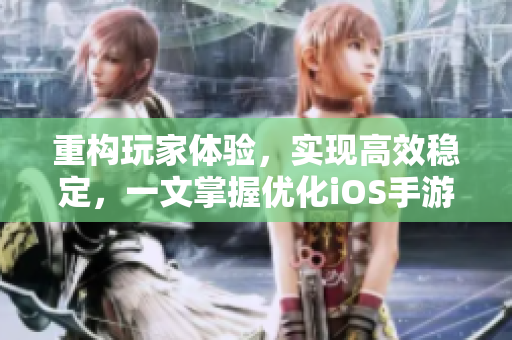 重構(gòu)玩家體驗(yàn)，實(shí)現(xiàn)高效穩(wěn)定，一文掌握優(yōu)化iOS手游技巧