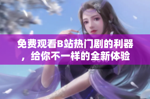 免費觀看B站熱門劇的利器，給你不一樣的全新體驗