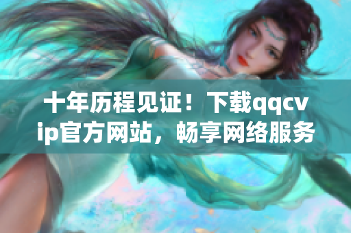 十年歷程見(jiàn)證！下載qqcvip官方網(wǎng)站，暢享網(wǎng)絡(luò)服務(wù)！