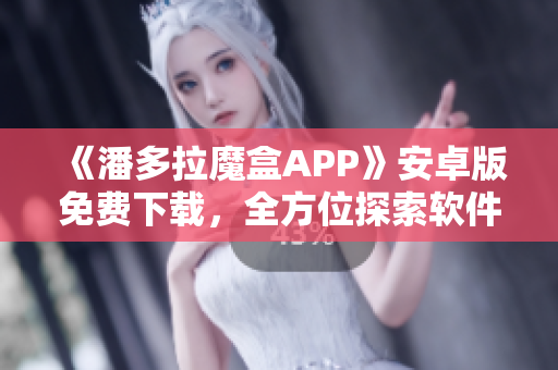 《潘多拉魔盒APP》安卓版免費下載，全方位探索軟件盒子的奧秘
