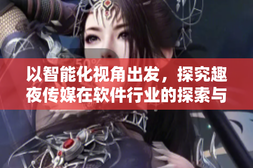 以智能化視角出發(fā)，探究趣夜傳媒在軟件行業(yè)的探索與應(yīng)用