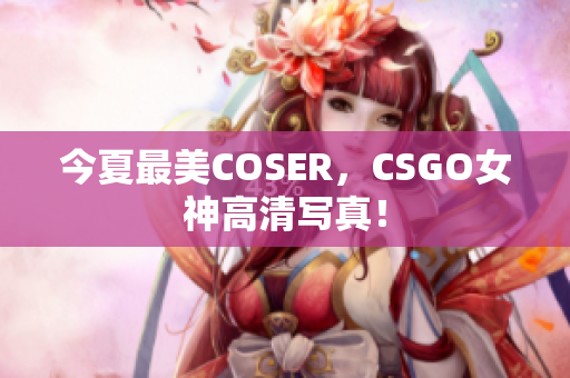 今夏最美COSER，CSGO女神高清寫(xiě)真！