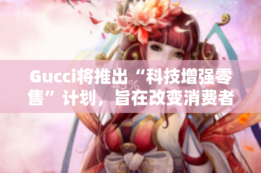 Gucci將推出“科技增強(qiáng)零售”計(jì)劃，旨在改變消費(fèi)者在零售店內(nèi)的體驗(yàn)