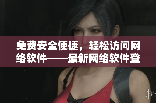 免費安全便捷，輕松訪問網(wǎng)絡(luò)軟件——最新網(wǎng)絡(luò)軟件登錄助手
