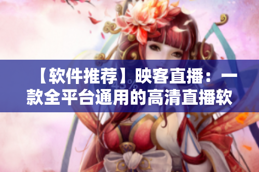 【軟件推薦】映客直播：一款全平臺(tái)通用的高清直播軟件，快來嘗試吧！