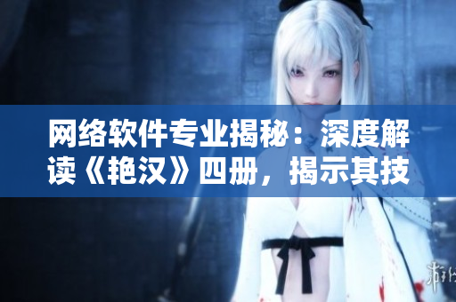 網(wǎng)絡(luò)軟件專(zhuān)業(yè)揭秘：深度解讀《艷漢》四冊(cè)，揭示其技術(shù)奧秘