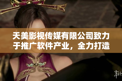 天美影視傳媒有限公司致力于推廣軟件產(chǎn)業(yè)，全力打造用戶優(yōu)質體驗
