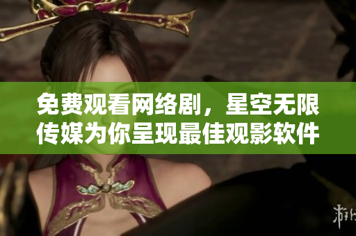 免費(fèi)觀看網(wǎng)絡(luò)劇，星空無限傳媒為你呈現(xiàn)最佳觀影軟件