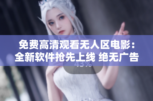 免費高清觀看無人區(qū)電影：全新軟件搶先上線 絕無廣告干擾