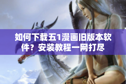 如何下載五1漫畫舊版本軟件？安裝教程一網(wǎng)打盡