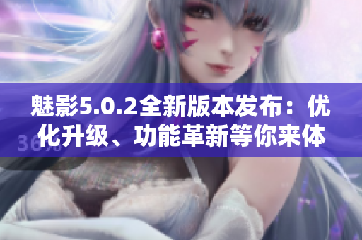魅影5.0.2全新版本發(fā)布：優(yōu)化升級、功能革新等你來體驗