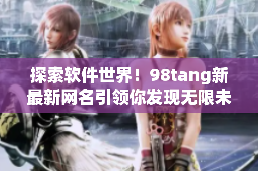 探索軟件世界！98tang新最新網(wǎng)名引領(lǐng)你發(fā)現(xiàn)無限未知