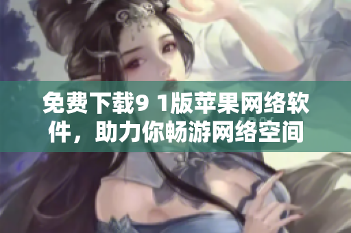 免費(fèi)下載9 1版蘋果網(wǎng)絡(luò)軟件，助力你暢游網(wǎng)絡(luò)空間