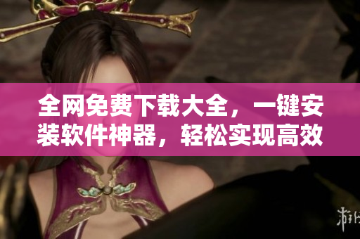 全網(wǎng)免費(fèi)下載大全，一鍵安裝軟件神器，輕松實(shí)現(xiàn)高效編程