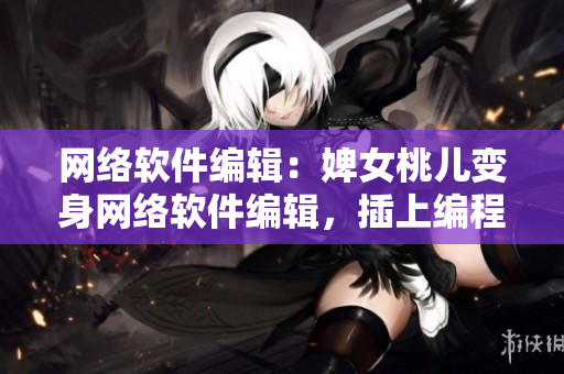 網(wǎng)絡(luò)軟件編輯：婢女桃兒變身網(wǎng)絡(luò)軟件編輯，插上編程翅膀閃亮登場(chǎng)