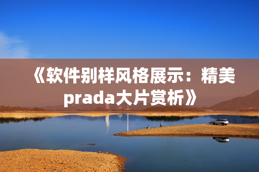《軟件別樣風格展示：精美prada大片賞析》