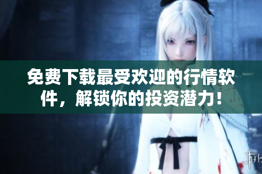 免費(fèi)下載最受歡迎的行情軟件，解鎖你的投資潛力！