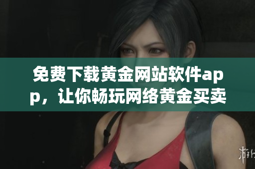 免費(fèi)下載黃金網(wǎng)站軟件app，讓你暢玩網(wǎng)絡(luò)黃金買賣大平臺(tái)！