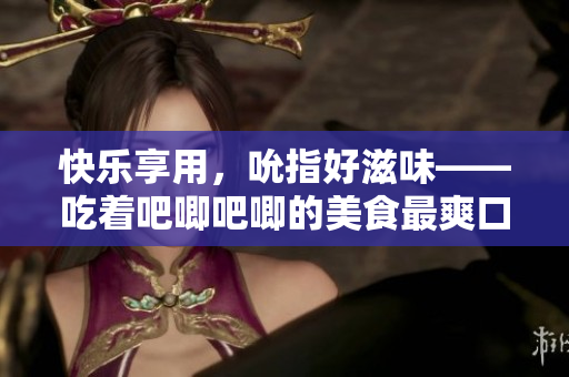 快樂享用，吮指好滋味——吃著吧唧吧唧的美食最爽口
