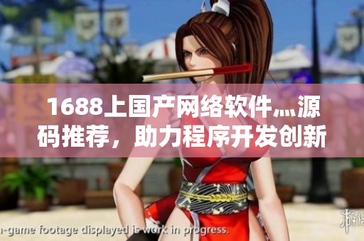 1688上國(guó)產(chǎn)網(wǎng)絡(luò)軟件灬源碼推薦，助力程序開發(fā)創(chuàng)新