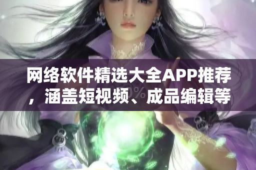 網(wǎng)絡(luò)軟件精選大全APP推薦，涵蓋短視頻、成品編輯等功能