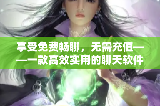 享受免費(fèi)暢聊，無(wú)需充值——一款高效實(shí)用的聊天軟件推薦