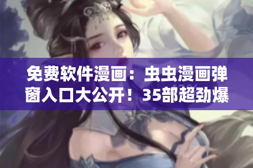 免費軟件漫畫：蟲蟲漫畫彈窗入口大公開！35部超勁爆漫畫等你來讀！
