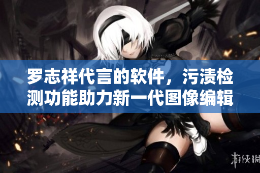 羅志祥代言的軟件，污漬檢測(cè)功能助力新一代圖像編輯器