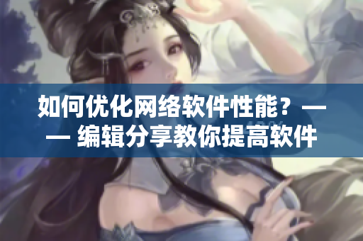 如何優(yōu)化網(wǎng)絡(luò)軟件性能？—— 編輯分享教你提高軟件效率策略