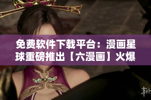 免費(fèi)軟件下載平臺(tái)：漫畫星球重磅推出【六漫畫】火爆上線