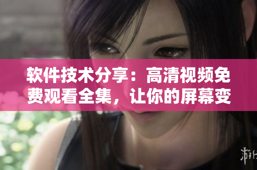 軟件技術(shù)分享：高清視頻免費(fèi)觀看全集，讓你的屏幕變身為美麗姑娘