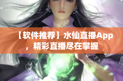 【軟件推薦】水仙直播App，精彩直播盡在掌握