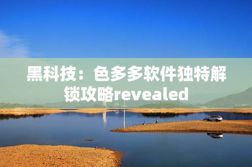 黑科技：色多多軟件獨特解鎖攻略revealed