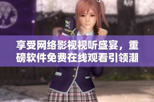 享受網(wǎng)絡(luò)影視視聽盛宴，重磅軟件免費(fèi)在線觀看引領(lǐng)潮流