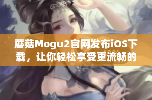 蘑菇Mogu2官網(wǎng)發(fā)布iOS下載，讓你輕松享受更流暢的軟件使用體驗(yàn)！