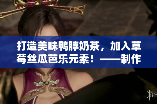 打造美味鴨脖奶茶，加入草莓絲瓜芭樂元素！——制作教程分享