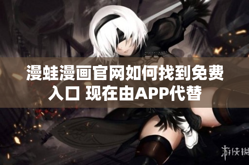 漫蛙漫畫官網(wǎng)如何找到免費(fèi)入口 現(xiàn)在由APP代替