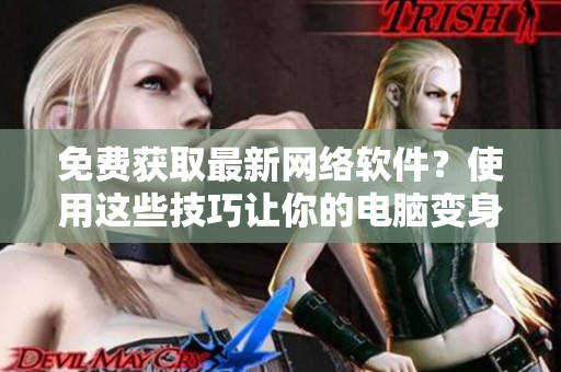 免費(fèi)獲取最新網(wǎng)絡(luò)軟件？使用這些技巧讓你的電腦變身高效工作站！