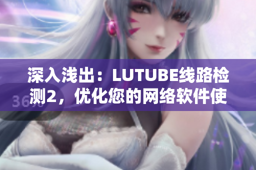 深入淺出：LUTUBE線路檢測(cè)2，優(yōu)化您的網(wǎng)絡(luò)軟件使用體驗(yàn)