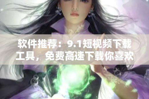 軟件推薦：9.1短視頻下載工具，免費(fèi)高速下載你喜歡的短視頻！