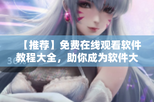 【推薦】免費(fèi)在線觀看軟件教程大全，助你成為軟件大師