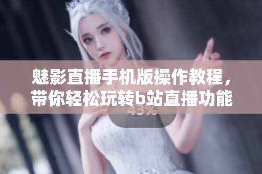 魅影直播手機(jī)版操作教程，帶你輕松玩轉(zhuǎn)b站直播功能