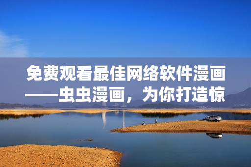 免費觀看最佳網(wǎng)絡(luò)軟件漫畫——蟲蟲漫畫，為你打造驚喜動漫之旅